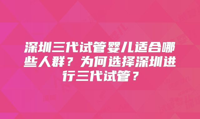 深圳三代试管婴儿适合哪些人群？为何选择深圳进行三代试管？