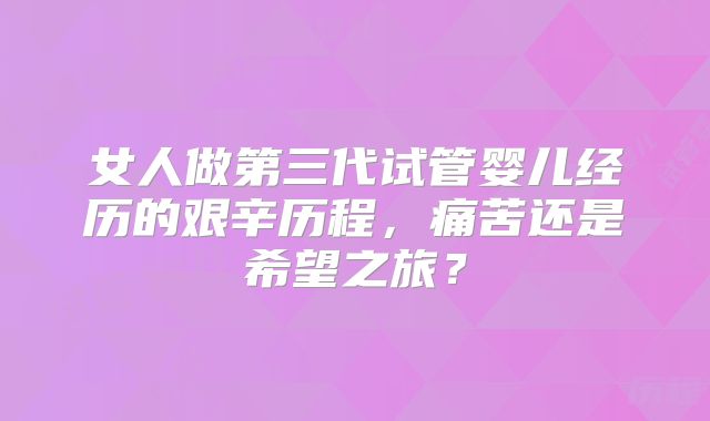 女人做第三代试管婴儿经历的艰辛历程，痛苦还是希望之旅？