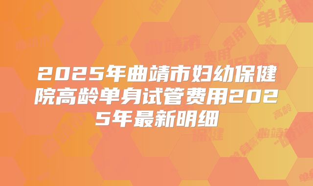 2025年曲靖市妇幼保健院高龄单身试管费用2025年最新明细