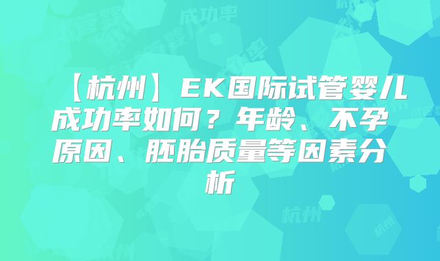 【杭州】EK国际试管婴儿成功率如何？年龄、不孕原因、胚胎质量等因素分析