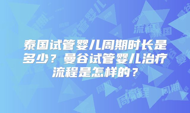 泰国试管婴儿周期时长是多少?曼谷试管婴儿治疗流程是怎样的?