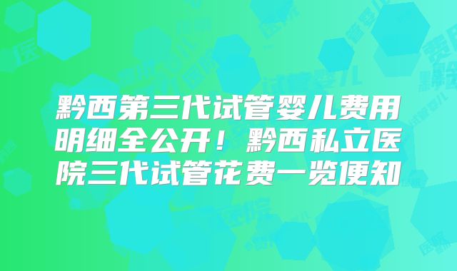 黔西第三代试管婴儿费用明细全公开！黔西私立医院三代试管花费一览便知