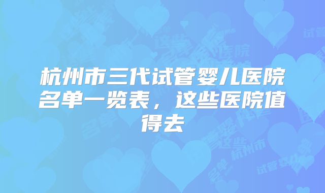杭州市三代试管婴儿医院名单一览表,这些医院值得去