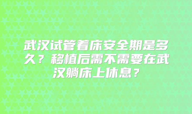 武汉试管着床安全期是多久？移植后需不需要在武汉躺床上休息？