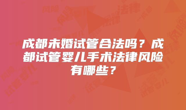 成都未婚试管合法吗？成都试管婴儿手术法律风险有哪些？