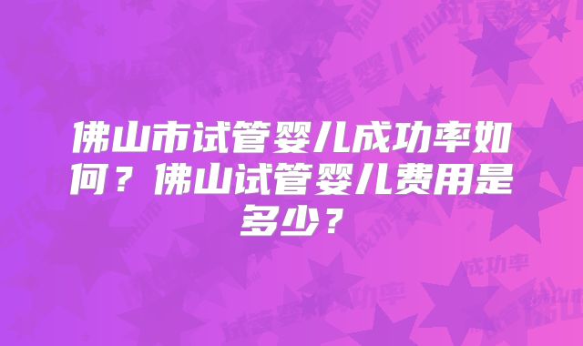 佛山市试管婴儿成功率如何?佛山试管婴儿费用是多少?