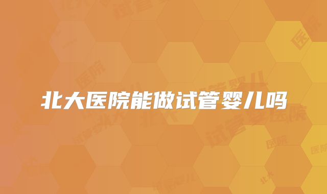 北大医院能做试管婴儿吗