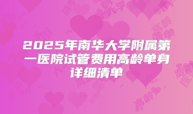 2025年南华大学附属第一医院试管费用高龄单身详细清单