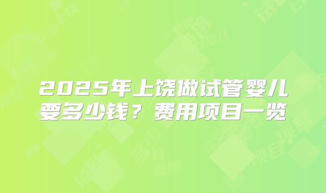 2025年上饶做试管婴儿要多少钱？费用项目一览