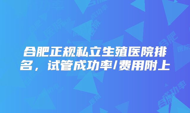 合肥正规私立生殖医院排名，试管成功率/费用附上