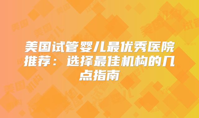 美国试管婴儿最优秀医院推荐：选择最佳机构的几点指南