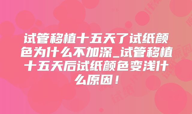 试管移植十五天了试纸颜色为什么不加深_试管移植十五天后试纸颜色变浅什么原因!