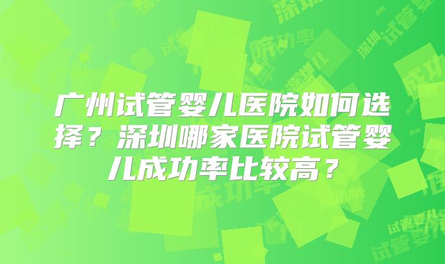 广州试管婴儿医院如何选择？深圳哪家医院试管婴儿成功率比较高？