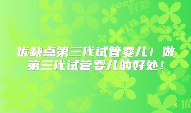 优缺点第三代试管婴儿！做第三代试管婴儿的好处！