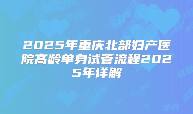 2025年重庆北部妇产医院高龄单身试管流程2025年详解
