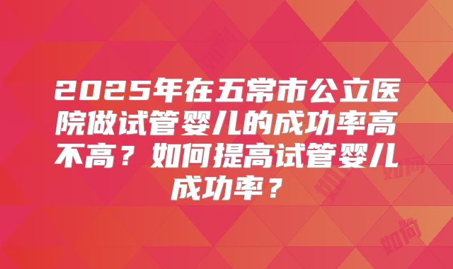 2025年在五常市公立医院做试管婴儿的成功率高不高?如何提高试管婴儿成功率?