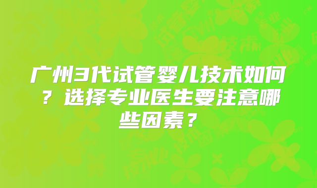 广州3代试管婴儿技术如何?选择专业医生要注意哪些因素?