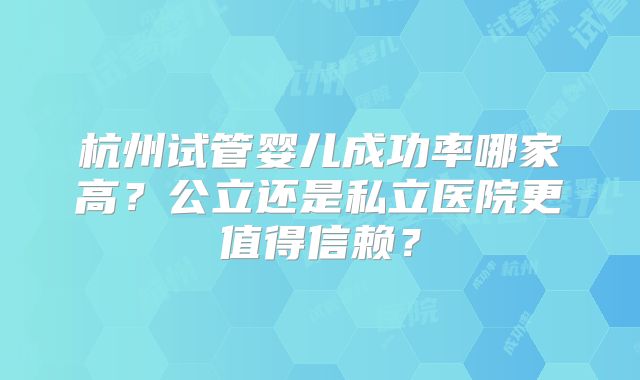 杭州试管婴儿成功率哪家高？公立还是私立医院更值得信赖？