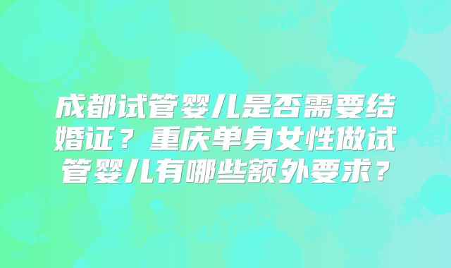成都试管婴儿是否需要结婚证？重庆单身女性做试管婴儿有哪些额外要求？
