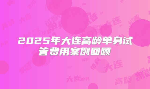 2025年大连高龄单身试管费用案例回顾