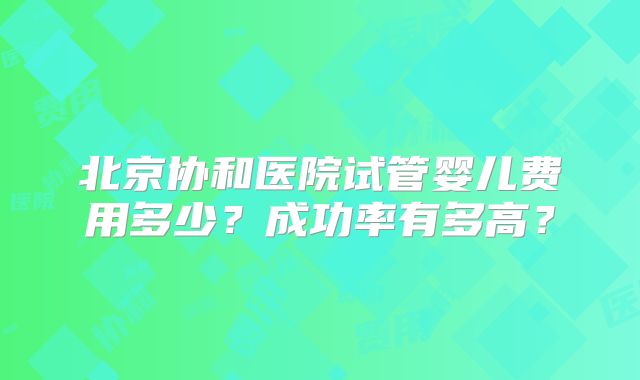 北京协和医院试管婴儿费用多少？成功率有多高？