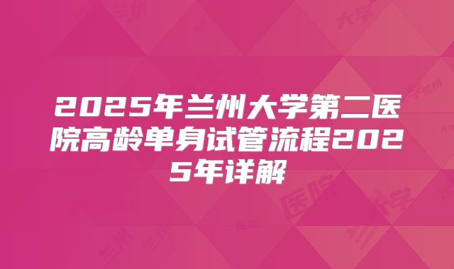 2025年兰州大学第二医院高龄单身试管流程2025年详解