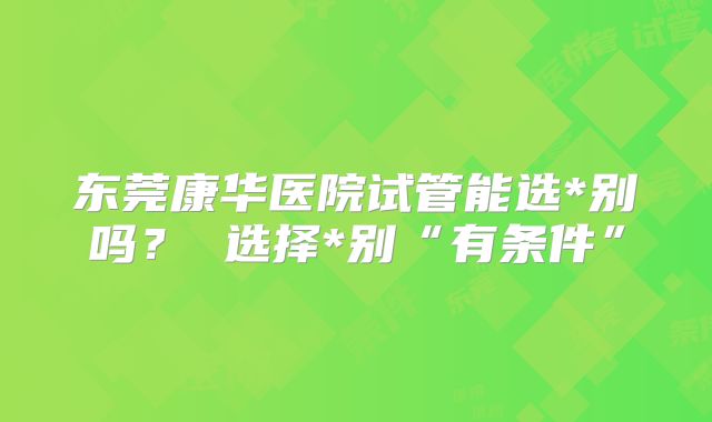 东莞康华医院试管能选*别吗? 选择*别“有条件”
