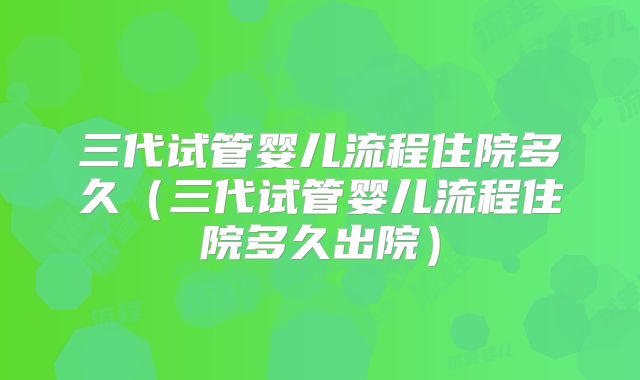 三代试管婴儿流程住院多久(三代试管婴儿流程住院多久出院)