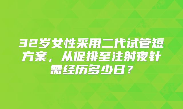 32岁女性采用二代试管短方案,从促排至注射夜针需经历多少日?