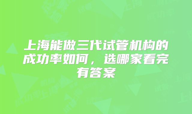 上海能做三代试管机构的成功率如何，选哪家看完有答案