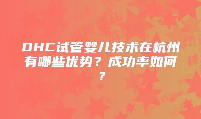 DHC试管婴儿技术在杭州有哪些优势?成功率如何?