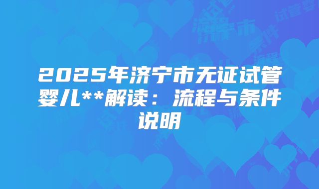 2025年济宁市无证试管婴儿**解读:流程与条件说明