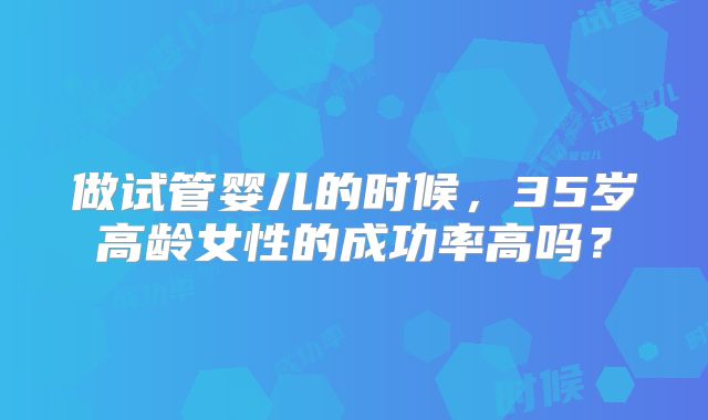 做试管婴儿的时候,35岁高龄女性的成功率高吗?
