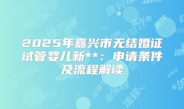 2025年嘉兴市无结婚证试管婴儿新**：申请条件及流程解读