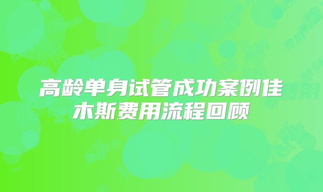 高龄单身试管成功案例佳木斯费用流程回顾