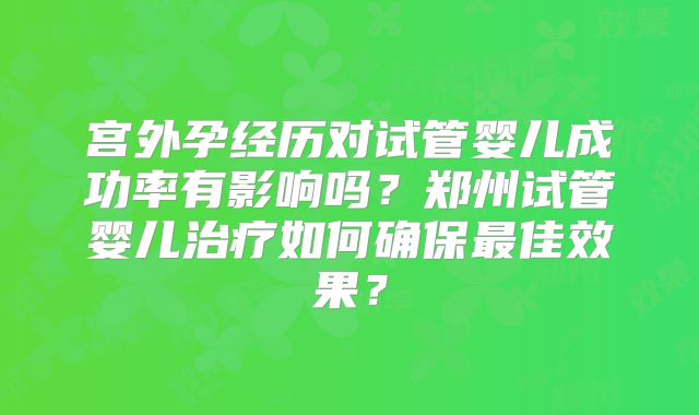 宫外孕经历对试管婴儿成功率有影响吗?郑州试管婴儿治疗如何确保最佳效果?