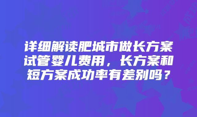 详细解读肥城市做长方案试管婴儿费用,长方案和短方案成功率有差别吗?