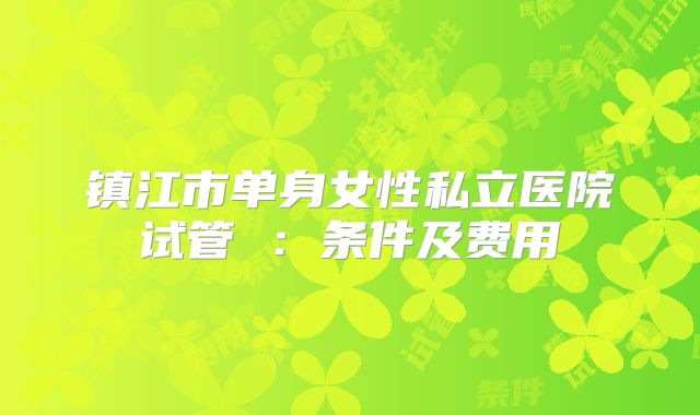 镇江市单身女性私立医院试管 ：条件及费用