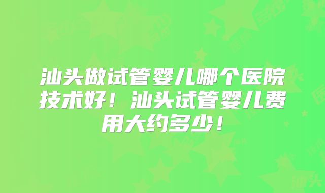 汕头做试管婴儿哪个医院技术好!汕头试管婴儿费用大约多少!