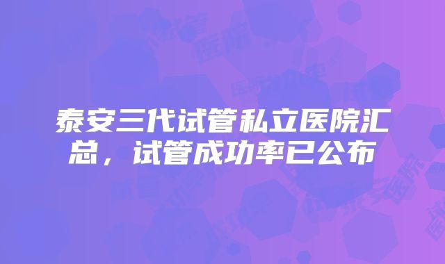 泰安三代试管私立医院汇总,试管成功率已公布