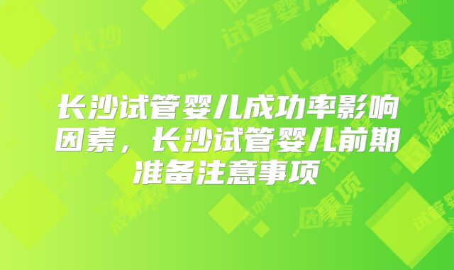 长沙试管婴儿成功率影响因素，长沙试管婴儿前期准备注意事项