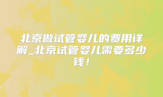北京做试管婴儿的费用详解_北京试管婴儿需要多少钱！