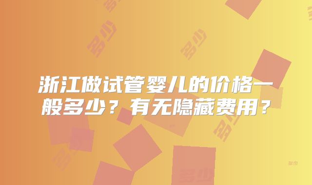 浙江做试管婴儿的价格一般多少?有无隐藏费用?
