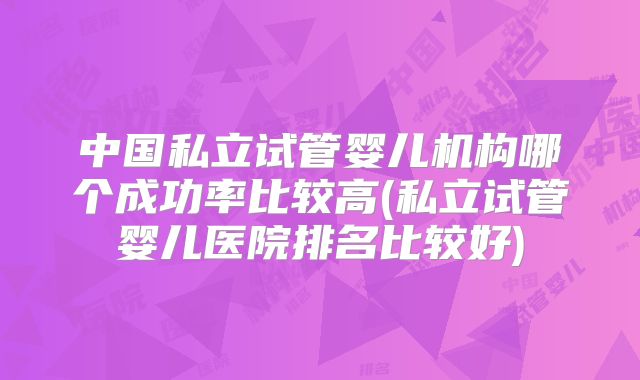 中国私立试管婴儿机构哪个成功率比较高(私立试管婴儿医院排名比较好)