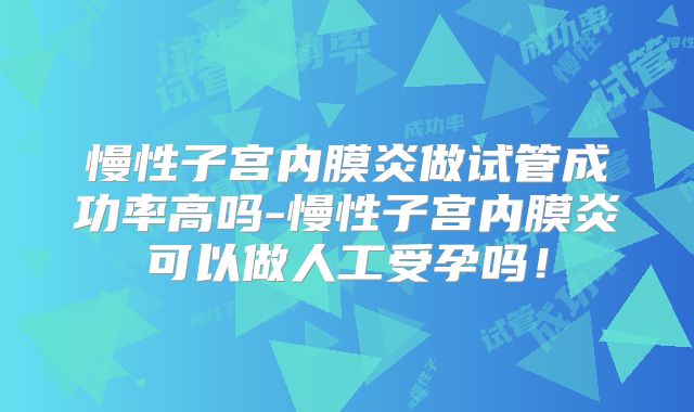 慢性子宫内膜炎做试管成功率高吗-慢性子宫内膜炎可以做人工受孕吗！