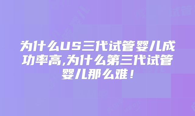 为什么US三代试管婴儿成功率高,为什么第三代试管婴儿那么难!