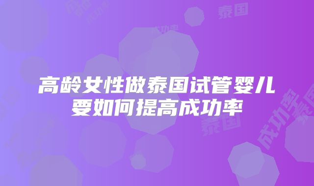 高龄女性做泰国试管婴儿要如何提高成功率