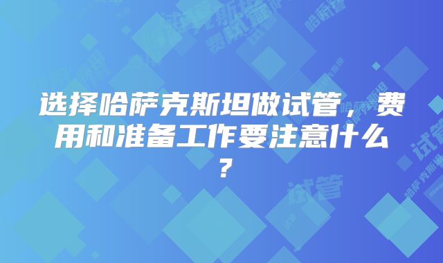 选择哈萨克斯坦做试管，费用和准备工作要注意什么？