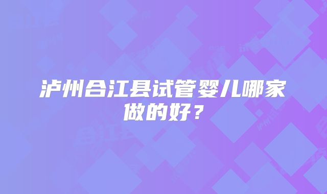 泸州合江县试管婴儿哪家做的好？