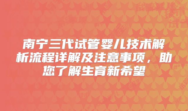 南宁三代试管婴儿技术解析流程详解及注意事项，助您了解生育新希望